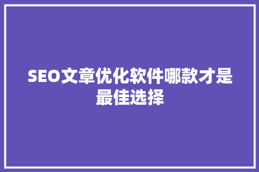 SEO文章优化软件哪款才是最佳选择