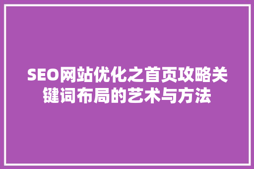 SEO网站优化之首页攻略关键词布局的艺术与方法
