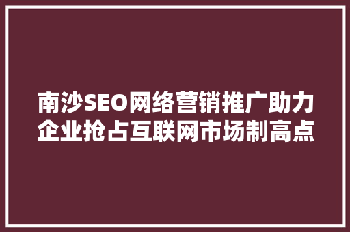 南沙SEO网络营销推广助力企业抢占互联网市场制高点