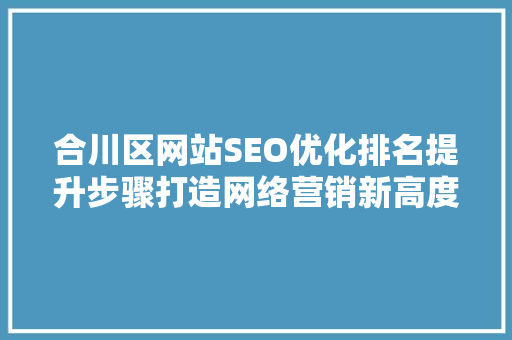 合川区网站SEO优化排名提升步骤打造网络营销新高度