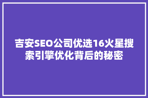 吉安SEO公司优选16火星搜索引擎优化背后的秘密
