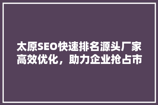 太原SEO快速排名源头厂家高效优化，助力企业抢占市场先机