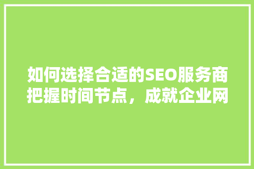 如何选择合适的SEO服务商把握时间节点，成就企业网络营销新篇章