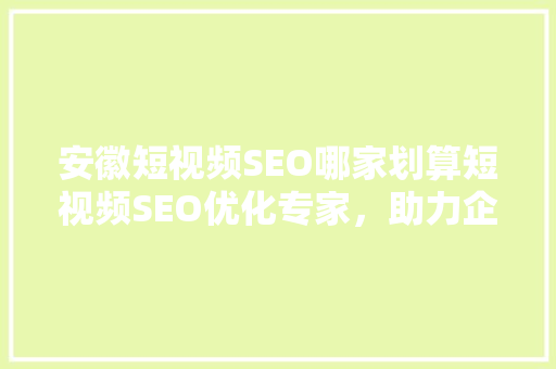 安徽短视频SEO哪家划算短视频SEO优化专家，助力企业高效提升流量