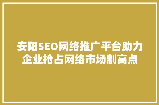 安阳SEO网络推广平台助力企业抢占网络市场制高点
