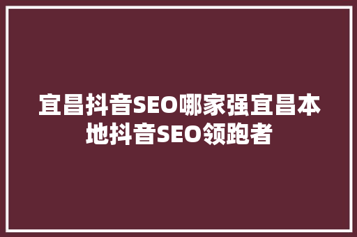 宜昌抖音SEO哪家强宜昌本地抖音SEO领跑者