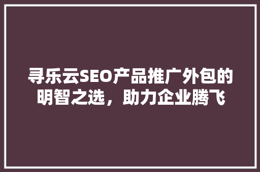 寻乐云SEO产品推广外包的明智之选，助力企业腾飞  第1张