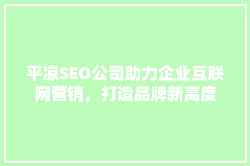 平凉SEO公司助力企业互联网营销，打造品牌新高度