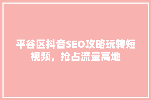 平谷区抖音SEO攻略玩转短视频，抢占流量高地