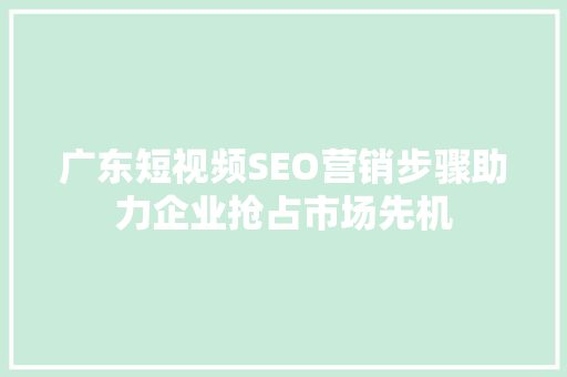 广东短视频SEO营销步骤助力企业抢占市场先机