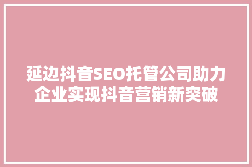 延边抖音SEO托管公司助力企业实现抖音营销新突破