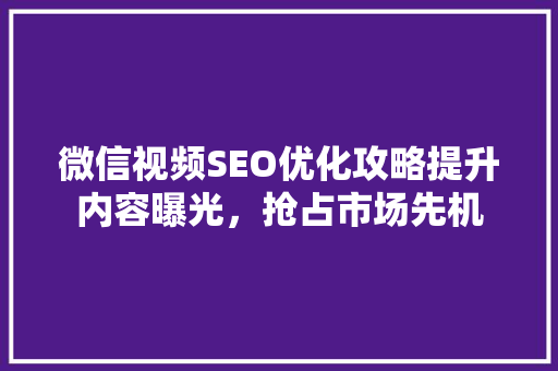 微信视频SEO优化攻略提升内容曝光，抢占市场先机  第1张