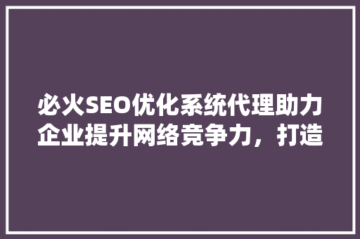 必火SEO优化系统代理助力企业提升网络竞争力，打造高效营销步骤