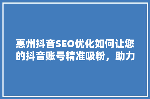 惠州抖音SEO优化如何让您的抖音账号精准吸粉，助力品牌腾飞