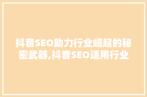 抖音SEO助力行业崛起的秘密武器,抖音SEO适用行业及优化步骤