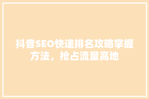 抖音SEO快速排名攻略掌握方法，抢占流量高地