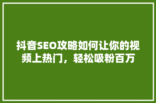 抖音SEO攻略如何让你的视频上热门，轻松吸粉百万