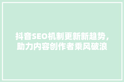 抖音SEO机制更新新趋势，助力内容创作者乘风破浪