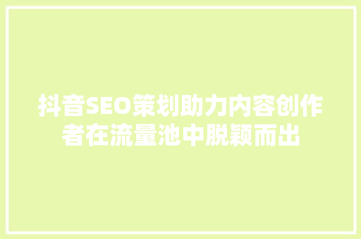 抖音SEO策划助力内容创作者在流量池中脱颖而出