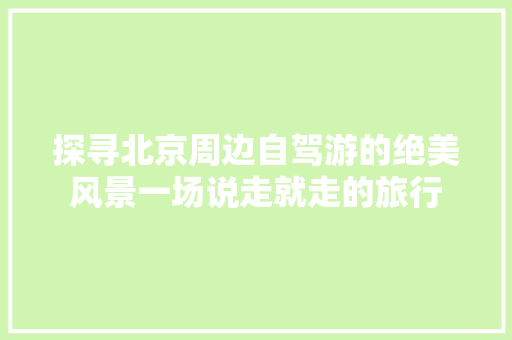 探寻北京周边自驾游的绝美风景一场说走就走的旅行
