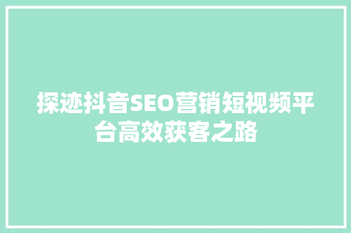 探迹抖音SEO营销短视频平台高效获客之路