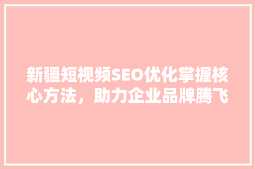 新疆短视频SEO优化掌握核心方法，助力企业品牌腾飞