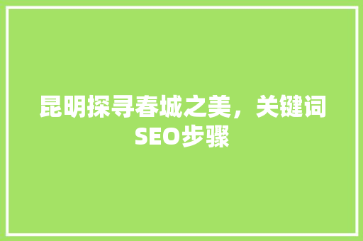 昆明探寻春城之美，关键词SEO步骤