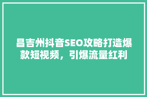 昌吉州抖音SEO攻略打造爆款短视频，引爆流量红利  第1张