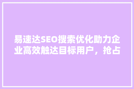 易速达SEO搜索优化助力企业高效触达目标用户，抢占市场先机