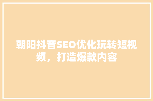 朝阳抖音SEO优化玩转短视频，打造爆款内容  第1张