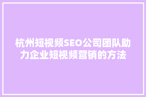杭州短视频SEO公司团队助力企业短视频营销的方法  第1张
