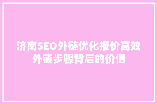 济南SEO外链优化报价高效外链步骤背后的价值  第1张