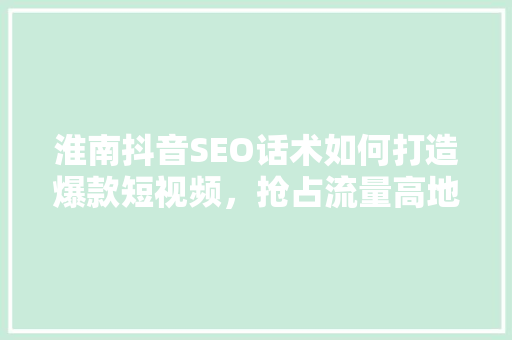 淮南抖音SEO话术如何打造爆款短视频，抢占流量高地