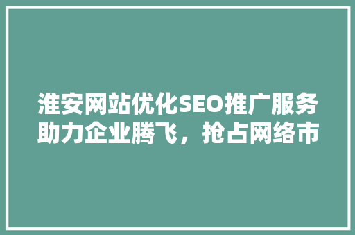 淮安网站优化SEO推广服务助力企业腾飞，抢占网络市场制高点