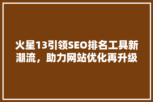 火星13引领SEO排名工具新潮流，助力网站优化再升级