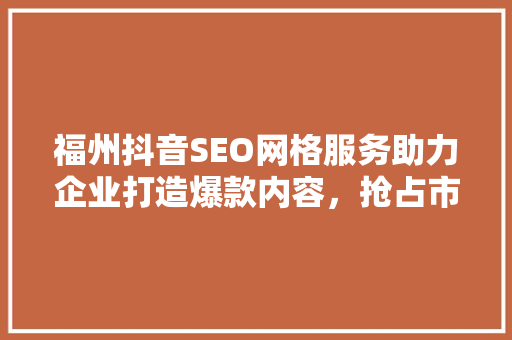 福州抖音SEO网格服务助力企业打造爆款内容，抢占市场先机