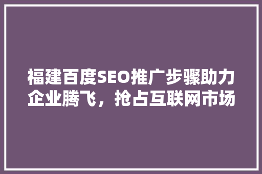 福建百度SEO推广步骤助力企业腾飞，抢占互联网市场制高点  第1张