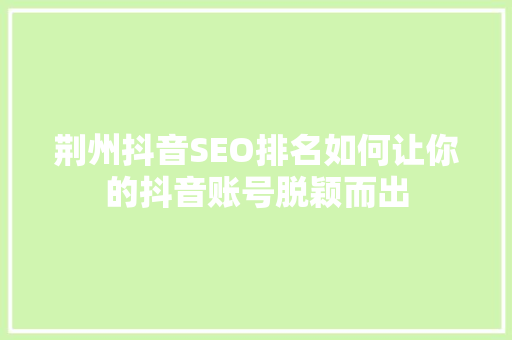荆州抖音SEO排名如何让你的抖音账号脱颖而出