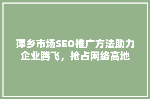 萍乡市场SEO推广方法助力企业腾飞，抢占网络高地