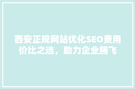 西安正规网站优化SEO费用价比之选，助力企业腾飞  第1张