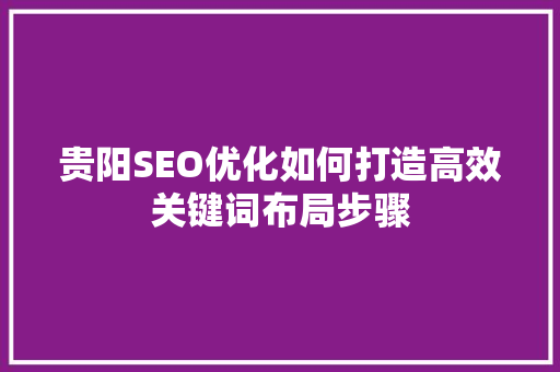 贵阳SEO优化如何打造高效关键词布局步骤