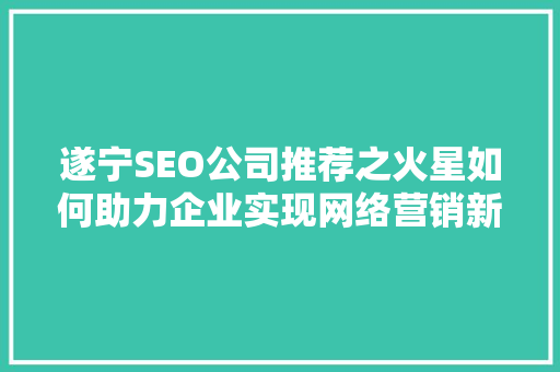 遂宁SEO公司推荐之火星如何助力企业实现网络营销新突破