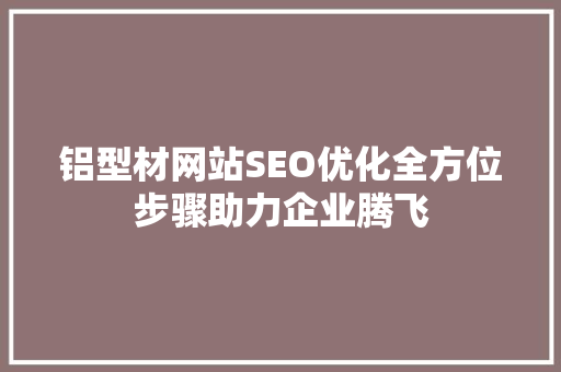 铝型材网站SEO优化全方位步骤助力企业腾飞