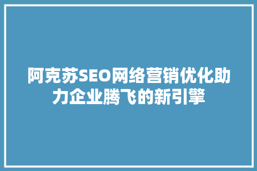 阿克苏SEO网络营销优化助力企业腾飞的新引擎