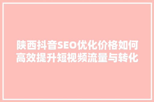 陕西抖音SEO优化价格如何高效提升短视频流量与转化
