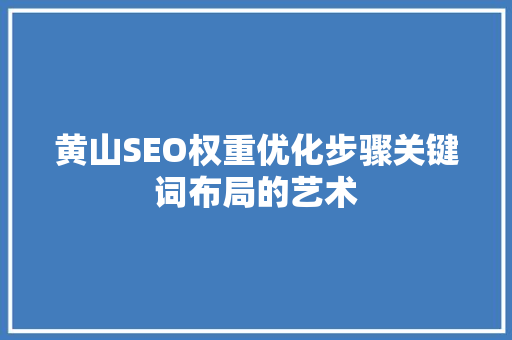 黄山SEO权重优化步骤关键词布局的艺术