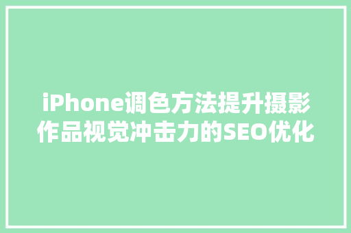 iPhone调色方法提升摄影作品视觉冲击力的SEO优化教程