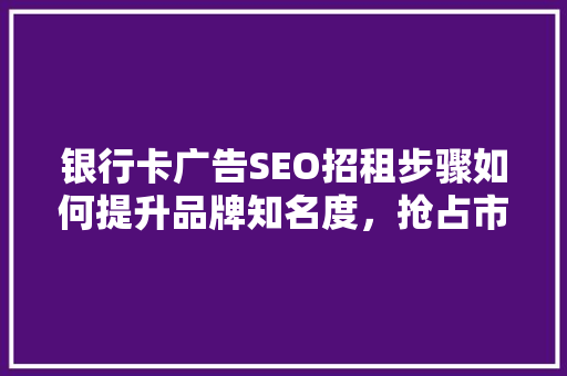 银行卡广告SEO招租步骤如何提升品牌知名度，抢占市场先机