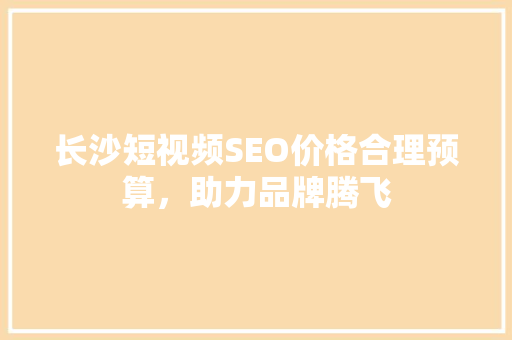 长沙短视频SEO价格合理预算，助力品牌腾飞