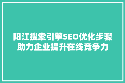 阳江搜索引擎SEO优化步骤助力企业提升在线竞争力